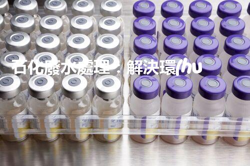 石化廢水處理：解決環(huán)境隱患，守護(hù)清潔未來(lái)！